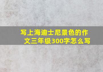 写上海迪士尼景色的作文三年级300字怎么写