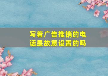 写着广告推销的电话是故意设置的吗