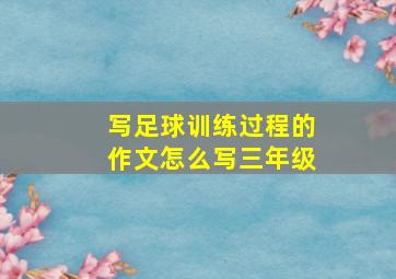 写足球训练过程的作文怎么写三年级