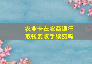 农业卡在农商银行取钱要收手续费吗