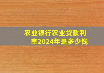 农业银行农业贷款利率2024年是多少钱