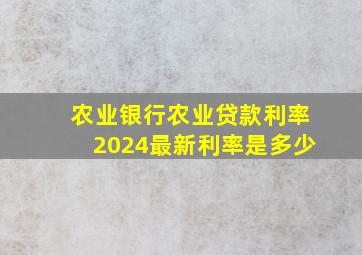 农业银行农业贷款利率2024最新利率是多少