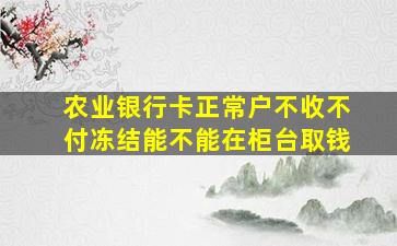 农业银行卡正常户不收不付冻结能不能在柜台取钱