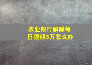 农业银行解除每日限额3万怎么办