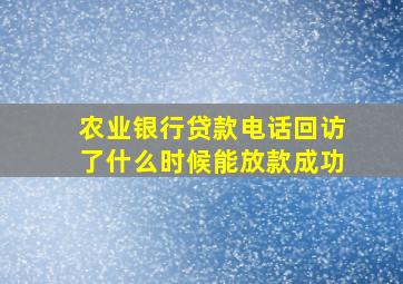 农业银行贷款电话回访了什么时候能放款成功