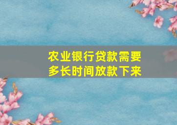 农业银行贷款需要多长时间放款下来