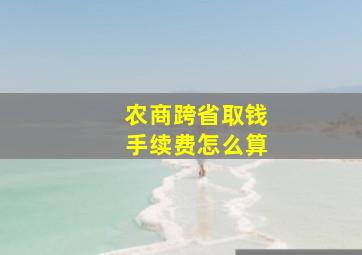 农商跨省取钱手续费怎么算