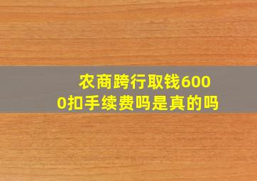 农商跨行取钱6000扣手续费吗是真的吗