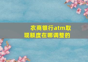 农商银行atm取现额度在哪调整的