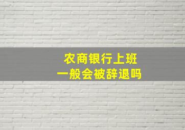 农商银行上班一般会被辞退吗