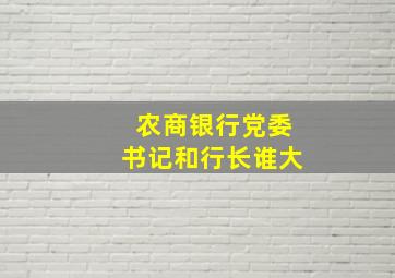 农商银行党委书记和行长谁大