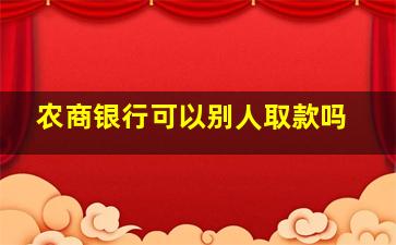 农商银行可以别人取款吗