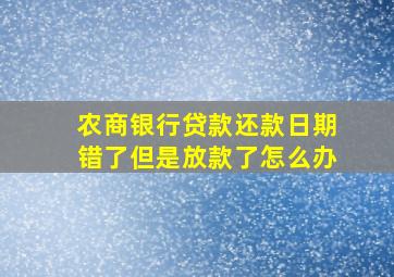 农商银行贷款还款日期错了但是放款了怎么办