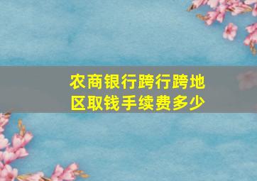 农商银行跨行跨地区取钱手续费多少