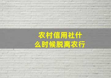 农村信用社什么时候脱离农行