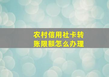 农村信用社卡转账限额怎么办理