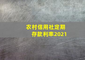 农村信用社定期存款利率2021