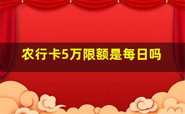 农行卡5万限额是每日吗