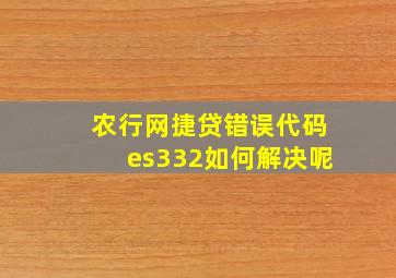 农行网捷贷错误代码es332如何解决呢