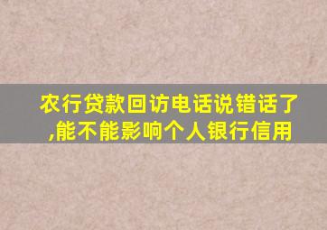 农行贷款回访电话说错话了,能不能影响个人银行信用