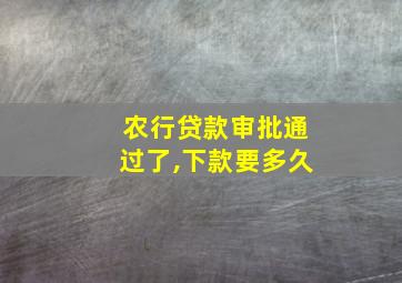 农行贷款审批通过了,下款要多久