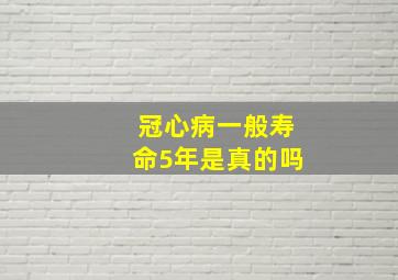 冠心病一般寿命5年是真的吗