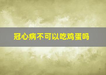 冠心病不可以吃鸡蛋吗