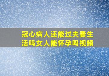 冠心病人还能过夫妻生活吗女人能怀孕吗视频