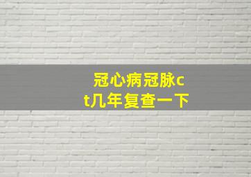 冠心病冠脉ct几年复查一下