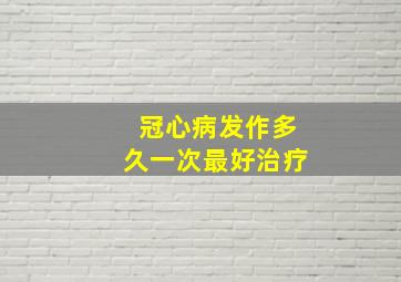 冠心病发作多久一次最好治疗