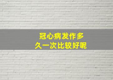 冠心病发作多久一次比较好呢