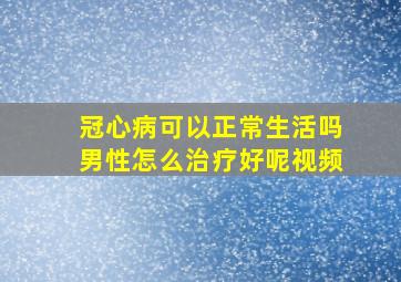 冠心病可以正常生活吗男性怎么治疗好呢视频