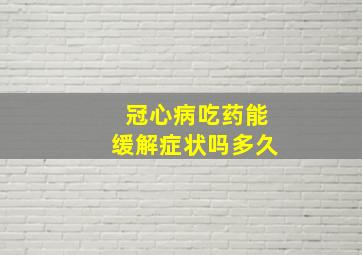 冠心病吃药能缓解症状吗多久