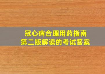 冠心病合理用药指南第二版解读的考试答案