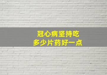 冠心病坚持吃多少片药好一点