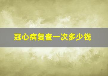 冠心病复查一次多少钱