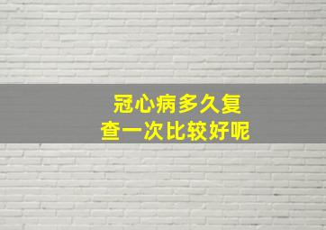 冠心病多久复查一次比较好呢