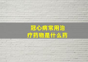 冠心病常用治疗药物是什么药