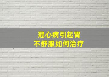 冠心病引起胃不舒服如何治疗