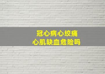 冠心病心绞痛心肌缺血危险吗