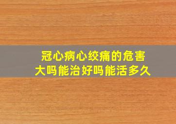 冠心病心绞痛的危害大吗能治好吗能活多久