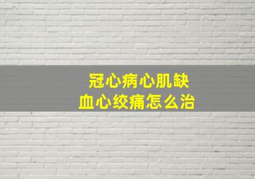 冠心病心肌缺血心绞痛怎么治