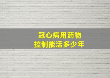 冠心病用药物控制能活多少年