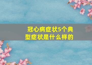 冠心病症状5个典型症状是什么样的