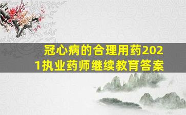 冠心病的合理用药2021执业药师继续教育答案