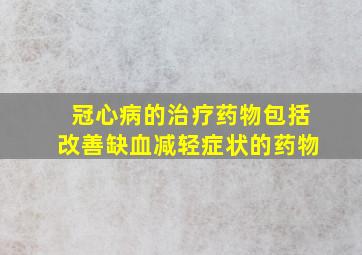 冠心病的治疗药物包括改善缺血减轻症状的药物