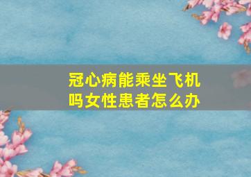 冠心病能乘坐飞机吗女性患者怎么办