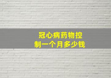 冠心病药物控制一个月多少钱