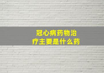 冠心病药物治疗主要是什么药