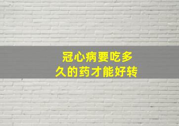 冠心病要吃多久的药才能好转